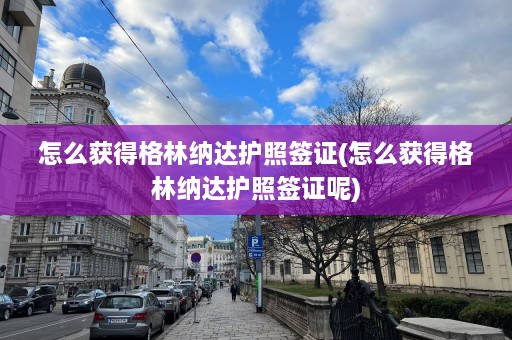 怎么获得格林纳达护照签证(怎么获得格林纳达护照签证呢)