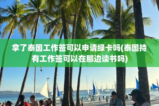 拿了泰国工作签可以申请绿卡吗(泰国持有工作签可以在那边读书吗)  第1张