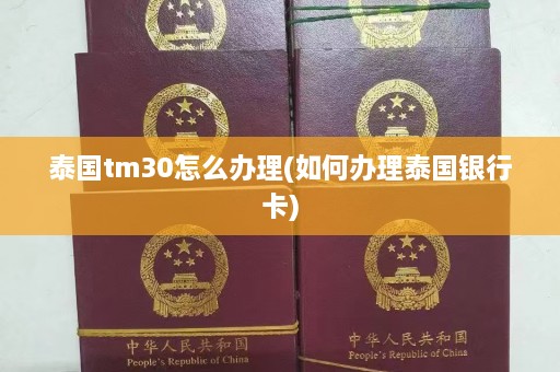 泰国tm30怎么办理(如何办理泰国银行卡)