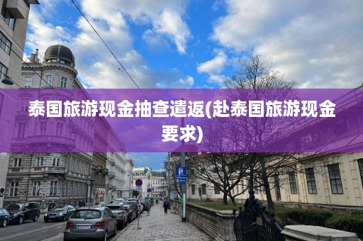 泰国旅游现金抽查遣返(赴泰国旅游现金要求)