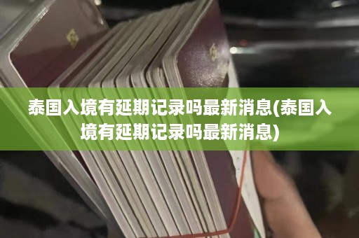 泰国入境有延期记录吗最新消息(泰国入境有延期记录吗最新消息)