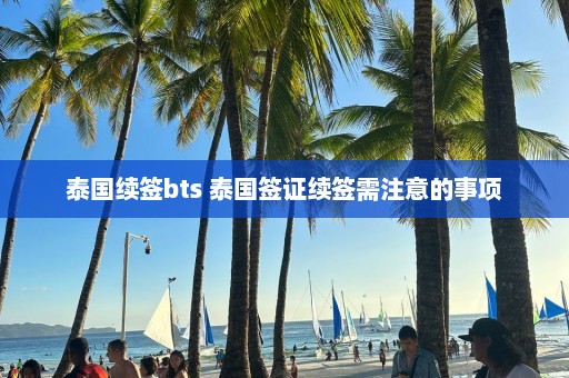 泰国续签bts 泰国签证续签需注意的事项