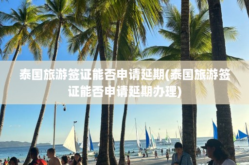 泰国旅游签证能否申请延期(泰国旅游签证能否申请延期办理)  第1张