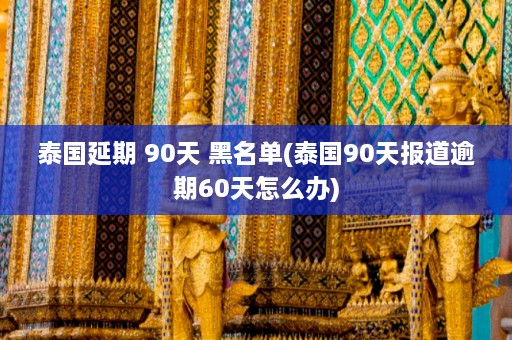 泰国延期 90天 黑名单(泰国90天报道逾期60天怎么办)