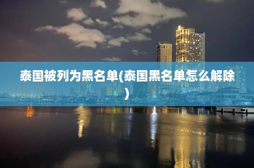 泰国被列为黑名单(泰国黑名单怎么解除)