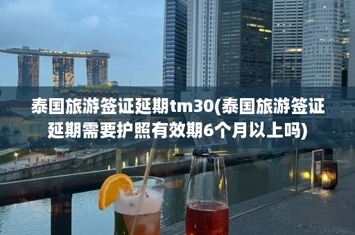 泰国旅游签证延期tm30(泰国旅游签证延期需要护照有效期6个月以上吗)  第1张