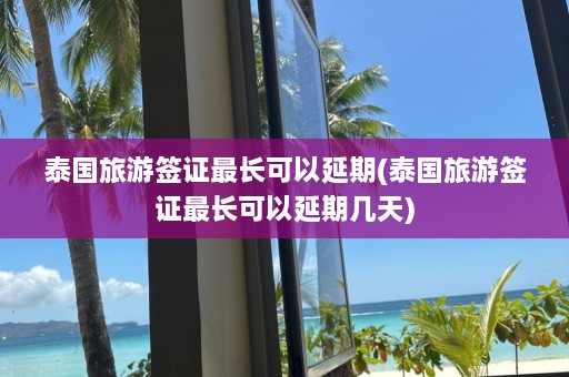 泰国旅游签证最长可以延期(泰国旅游签证最长可以延期几天)  第1张