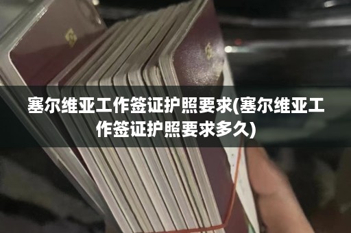 塞尔维亚工作签证护照要求(塞尔维亚工作签证护照要求多久)  第1张