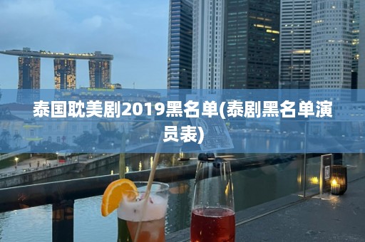 泰国 *** 剧2019黑名单(泰剧黑名单演员表)