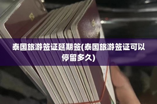 泰国旅游签证延期签(泰国旅游签证可以停留多久)  第1张