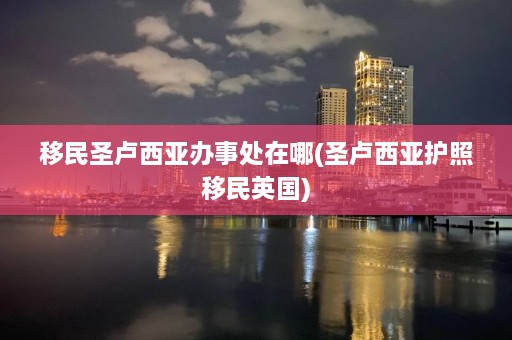 移民圣卢西亚办事处在哪(圣卢西亚护照移民英国)