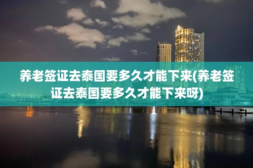 养老签证去泰国要多久才能下来(养老签证去泰国要多久才能下来呀)