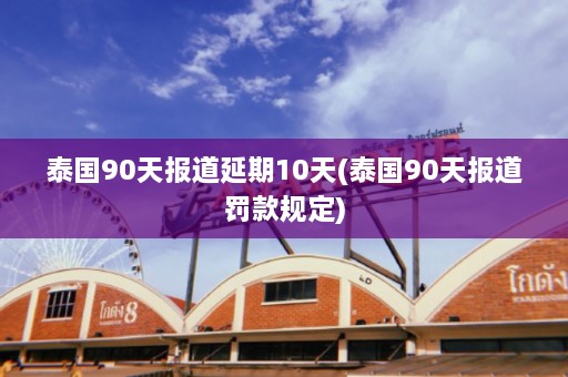 泰国90天报道延期10天(泰国90天报道罚款规定)