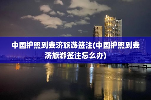 中国护照到斐济旅游签注(中国护照到斐济旅游签注怎么办)  第1张