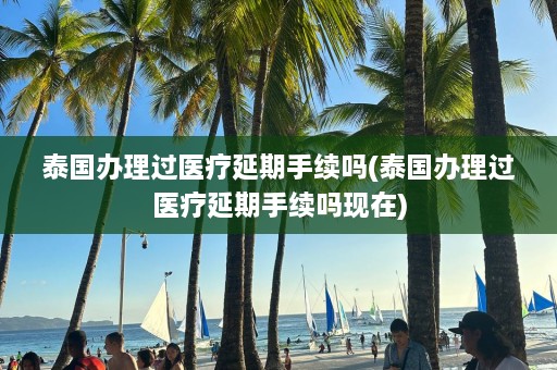 泰国办理过医疗延期手续吗(泰国办理过医疗延期手续吗现在)