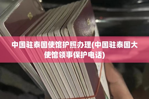 中国驻泰国使馆护照办理(中国驻泰国大使馆领事保护电话)  第1张