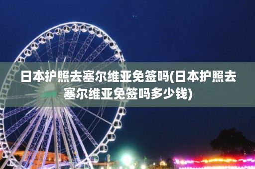 日本护照去塞尔维亚免签吗(日本护照去塞尔维亚免签吗多少钱)  第1张