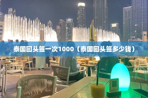 泰国回头签一次1000（泰国回头签多少钱）