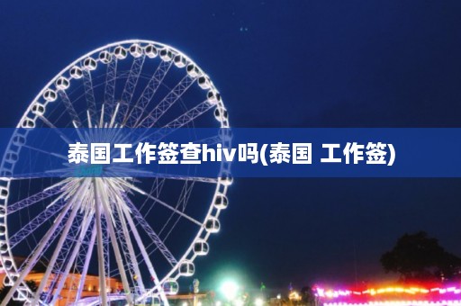 泰国工作签查hiv吗(泰国 工作签)  第1张