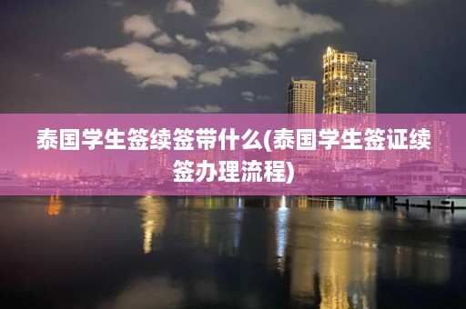 泰国学生签续签带什么(泰国学生签证续签办理流程)  第1张