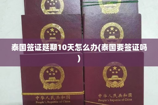 泰国签证延期10天怎么办(泰国要签证吗)