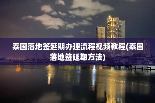 泰国落地签延期办理流程视频教程(泰国落地签延期方法)