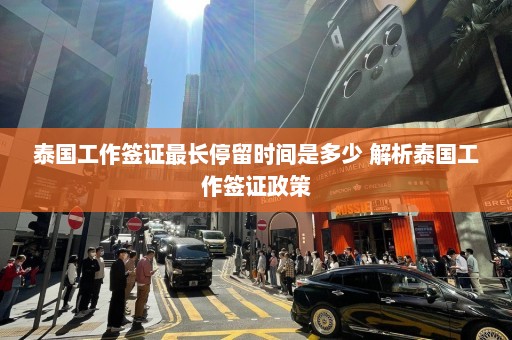 泰国工作签证最长停留时间是多少 解析泰国工作签证政策