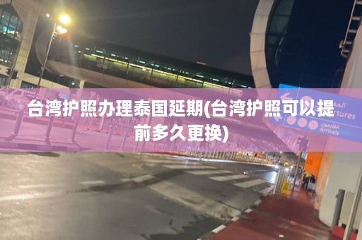 台湾护照办理泰国延期(台湾护照可以提前多久更换)