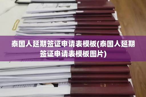 泰国人延期签证申请表模板(泰国人延期签证申请表模板图片)