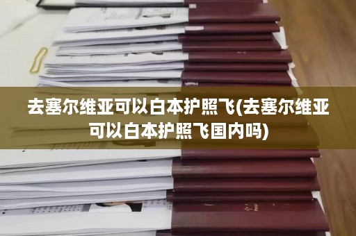 去塞尔维亚可以白本护照飞(去塞尔维亚可以白本护照飞国内吗)  第1张