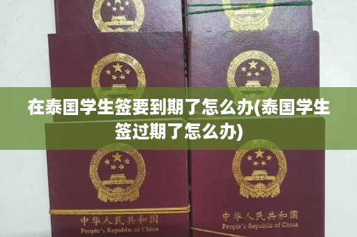 在泰国学生签要到期了怎么办(泰国学生签过期了怎么办)