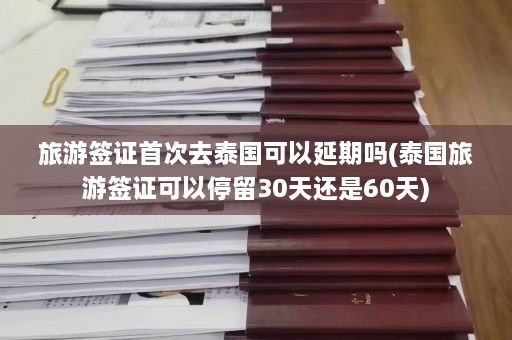 旅游签证首次去泰国可以延期吗(泰国旅游签证可以停留30天还是60天)