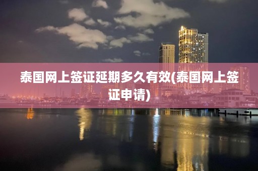 泰国网上签证延期多久有效(泰国网上签证申请)