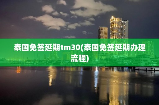 泰国免签延期tm30(泰国免签延期办理流程)