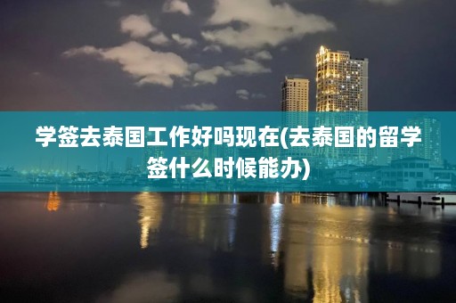 学签去泰国工作好吗现在(去泰国的留学签什么时候能办)