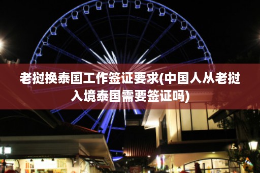 老挝换泰国工作签证要求(中国人从老挝入境泰国需要签证吗)  第1张