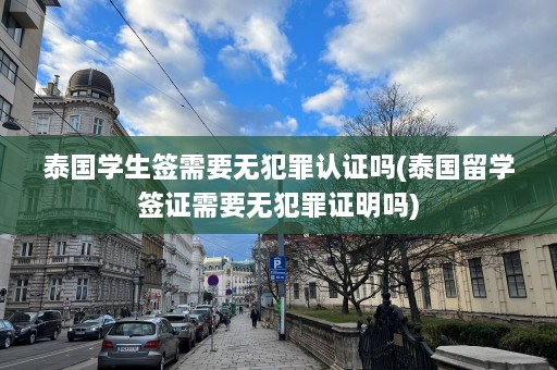 泰国学生签需要无犯罪认证吗(泰国留学签证需要无犯罪证明吗)