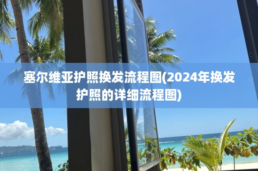 塞尔维亚护照换发流程图(2024年换发护照的详细流程图)  第1张