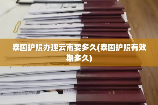 泰国护照办理云南要多久(泰国护照有效期多久)  第1张