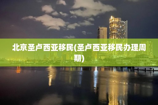 北京圣卢西亚移民(圣卢西亚移民办理周期)  第1张