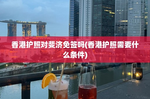 香港护照对斐济免签吗(香港护照需要什么条件)  第1张