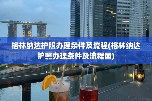 格林纳达护照办理条件及流程(格林纳达护照办理条件及流程图)  第1张