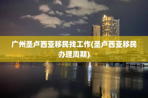 广州圣卢西亚移民找工作(圣卢西亚移民办理周期)