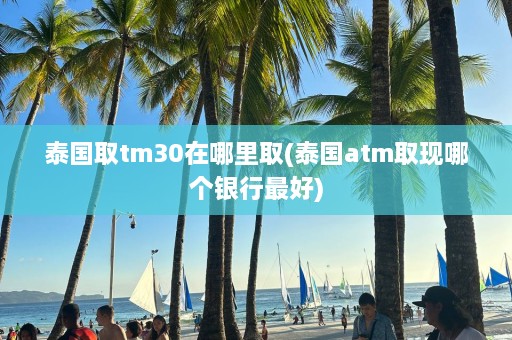 泰国取tm30在哪里取(泰国atm取现哪个银行更好)  第1张