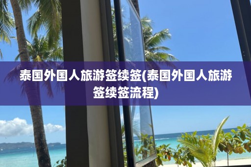 泰国外国人旅游签续签(泰国外国人旅游签续签流程)  第1张