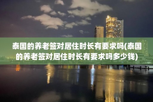 泰国的养老签对居住时长有要求吗(泰国的养老签对居住时长有要求吗多少钱)