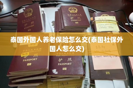 泰国外国人养老保险怎么交(泰国社保外国人怎么交)