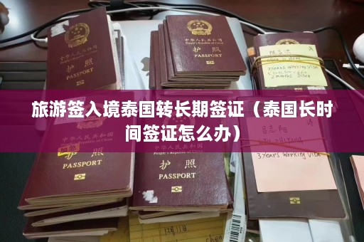 旅游签入境泰国转长期签证（泰国长时间签证怎么办）  第1张