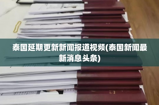 泰国延期更新新闻报道视频(泰国新闻最新消息头条)