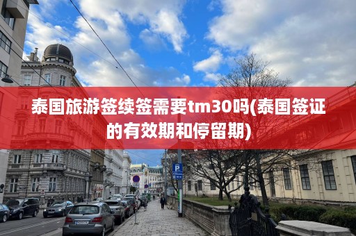 泰国旅游签续签需要tm30吗(泰国签证的有效期和停留期)  第1张